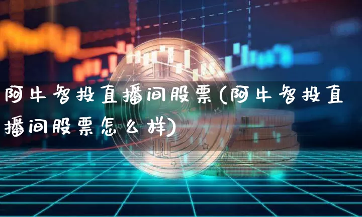 阿牛智投直播间股票(阿牛智投直播间股票怎么样)_https://www.huakunhengjia.com_财经资讯_第1张