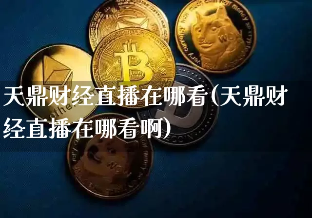 天鼎财经直播在哪看(天鼎财经直播在哪看啊)_https://www.huakunhengjia.com_股票资讯_第1张