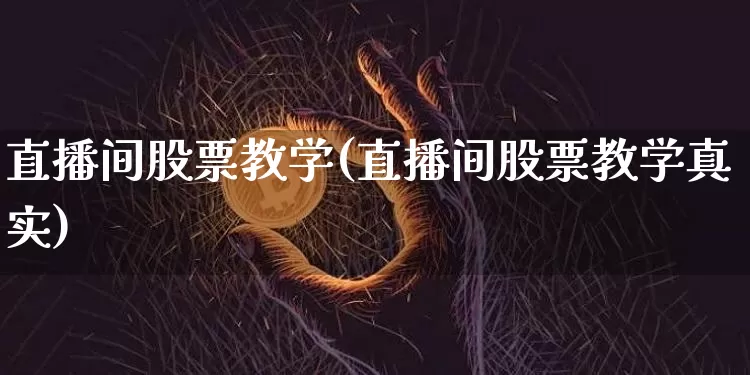 直播间股票教学(直播间股票教学真实)_https://www.huakunhengjia.com_期货资讯_第1张