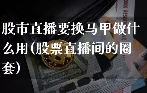 股市直播要换马甲做什么用(股票直播间的圈套)_https://www.huakunhengjia.com_期货资讯_第1张