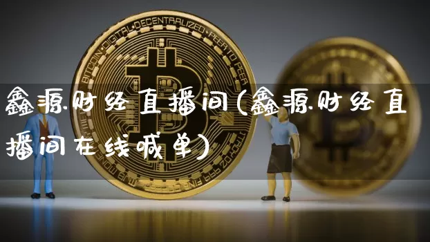 鑫源财经直播间(鑫源财经直播间在线喊单)_https://www.huakunhengjia.com_金融资讯_第1张