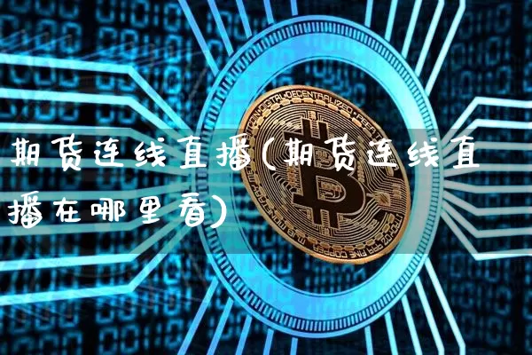 期货连线直播(期货连线直播在哪里看)_https://www.huakunhengjia.com_股票资讯_第1张