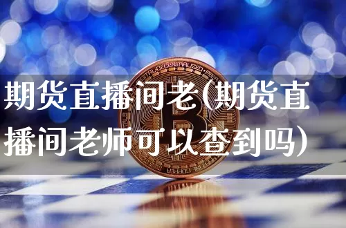 期货直播间老(期货直播间老师可以查到吗)_https://www.huakunhengjia.com_金融资讯_第1张