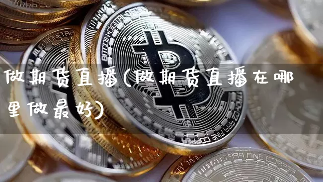 做期货直播(做期货直播在哪里做最好)_https://www.huakunhengjia.com_财经资讯_第1张