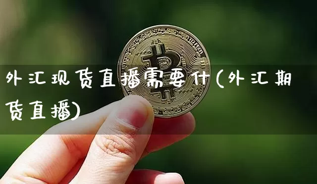 外汇现货直播需要什(外汇期货直播)_https://www.huakunhengjia.com_股票资讯_第1张