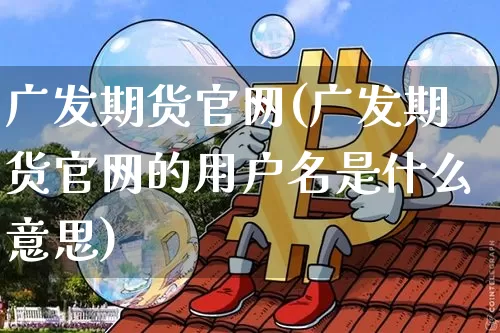 广发期货官网(广发期货官网的用户名是什么意思)_https://www.huakunhengjia.com_期货资讯_第1张