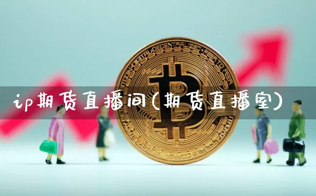 ip期货直播间(期货直播室)_https://www.huakunhengjia.com_股票资讯_第1张