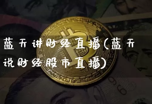 蓝天讲财经直播(蓝天说财经股市直播)_https://www.huakunhengjia.com_金融资讯_第1张