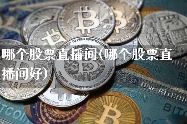 哪个股票直播间(哪个股票直播间好)_https://www.huakunhengjia.com_财经资讯_第1张