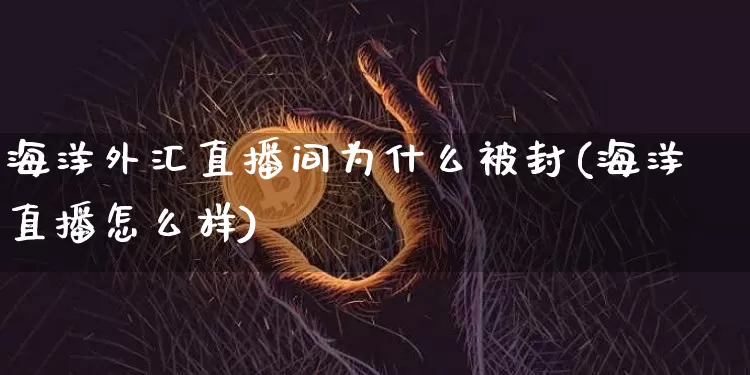 海洋外汇直播间为什么被封(海洋直播怎么样)_https://www.huakunhengjia.com_金融资讯_第1张