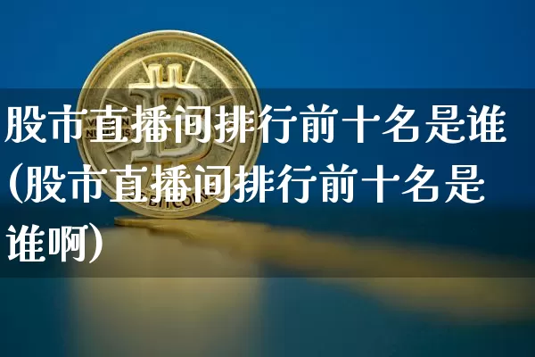 股市直播间排行前十名是谁(股市直播间排行前十名是谁啊)_https://www.huakunhengjia.com_金融资讯_第1张