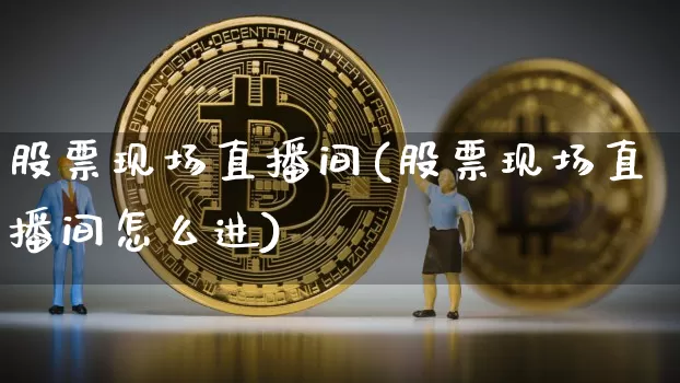 股票现场直播间(股票现场直播间怎么进)_https://www.huakunhengjia.com_期货资讯_第1张