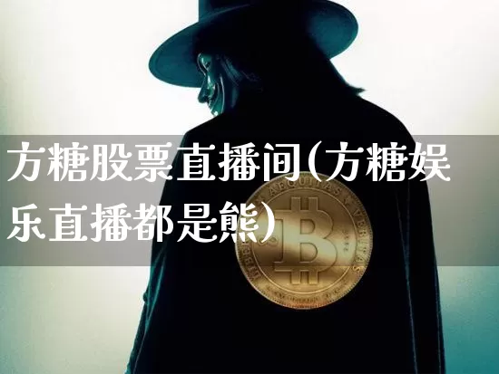 方糖股票直播间(方糖娱乐直播都是熊)_https://www.huakunhengjia.com_期货资讯_第1张