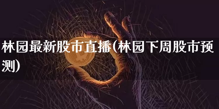 林园最新股市直播(林园下周股市预测)_https://www.huakunhengjia.com_财经资讯_第1张