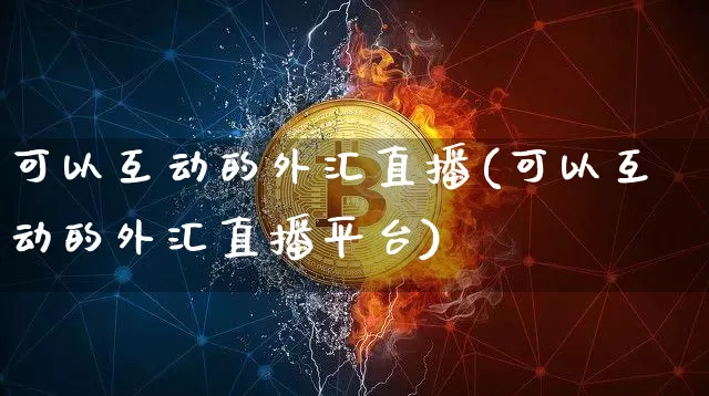 可以互动的外汇直播(可以互动的外汇直播平台)_https://www.huakunhengjia.com_股票资讯_第1张