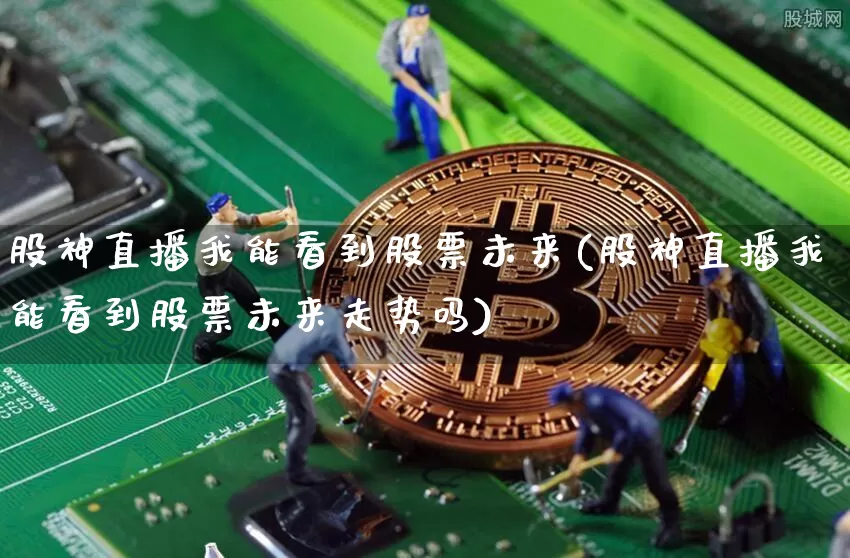股神直播我能看到股票未来(股神直播我能看到股票未来走势吗)_https://www.huakunhengjia.com_期货资讯_第1张