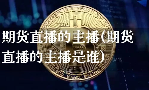 期货直播的主播(期货直播的主播是谁)_https://www.huakunhengjia.com_期货资讯_第1张