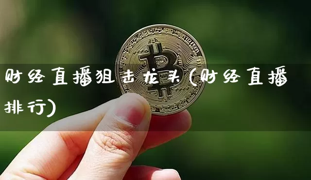 财经直播狙击龙头(财经直播排行)_https://www.huakunhengjia.com_股票资讯_第1张