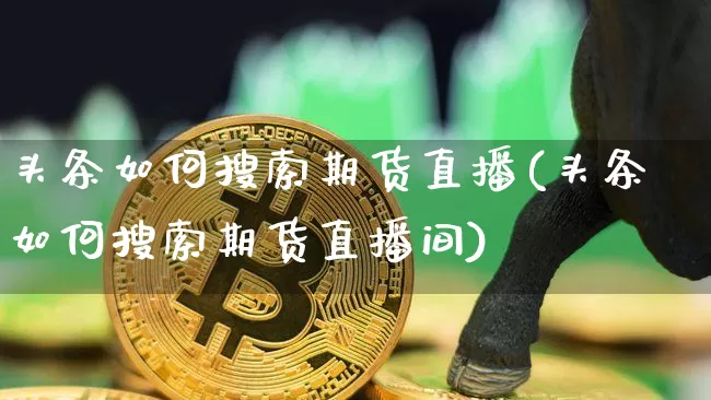 头条如何搜索期货直播(头条如何搜索期货直播间)_https://www.huakunhengjia.com_金融资讯_第1张