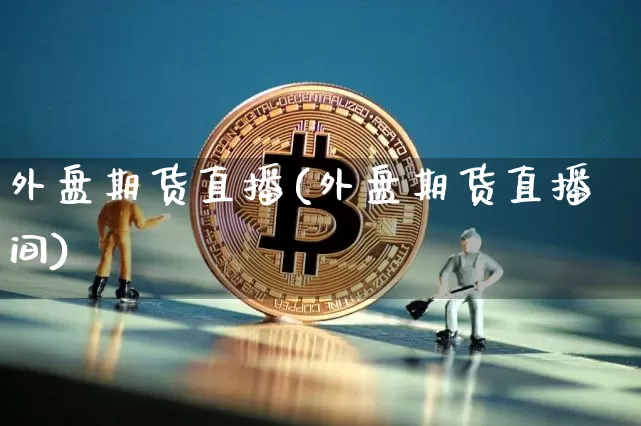外盘期货直播(外盘期货直播间)_https://www.huakunhengjia.com_金融资讯_第1张
