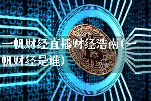 一帆财经直播财经浩南(一帆财经是谁)_https://www.huakunhengjia.com_金融资讯_第1张