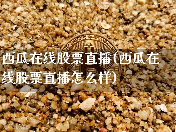 西瓜在线股票直播(西瓜在线股票直播怎么样)_https://www.huakunhengjia.com_股票资讯_第1张