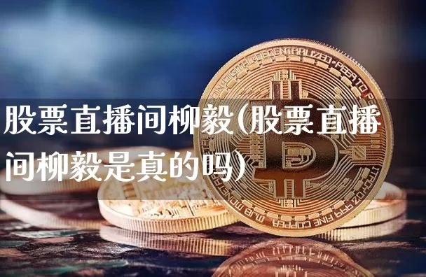 股票直播间柳毅(股票直播间柳毅是真的吗)_https://www.huakunhengjia.com_金融资讯_第1张