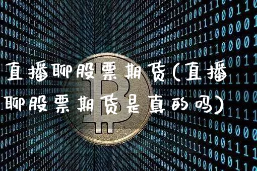 直播聊股票期货(直播聊股票期货是真的吗)_https://www.huakunhengjia.com_股票资讯_第1张