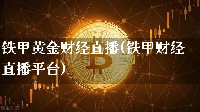 铁甲黄金财经直播(铁甲财经直播平台)_https://www.huakunhengjia.com_财经资讯_第1张
