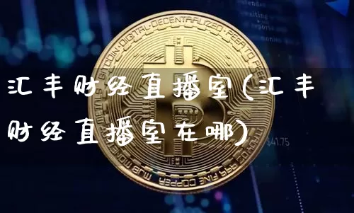 汇丰财经直播室(汇丰财经直播室在哪)_https://www.huakunhengjia.com_金融资讯_第1张