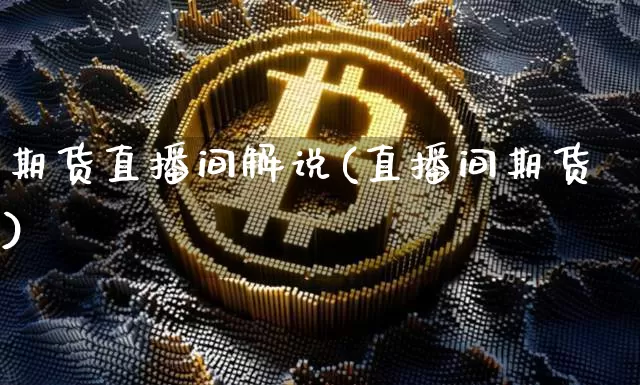 期货直播间解说(直播间期货)_https://www.huakunhengjia.com_股票资讯_第1张