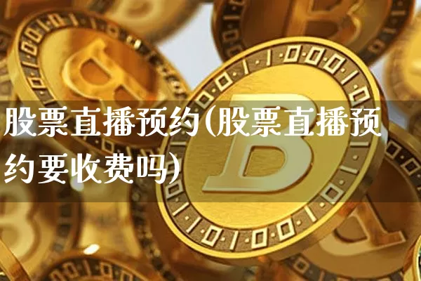 股票直播预约(股票直播预约要收费吗)_https://www.huakunhengjia.com_期货资讯_第1张