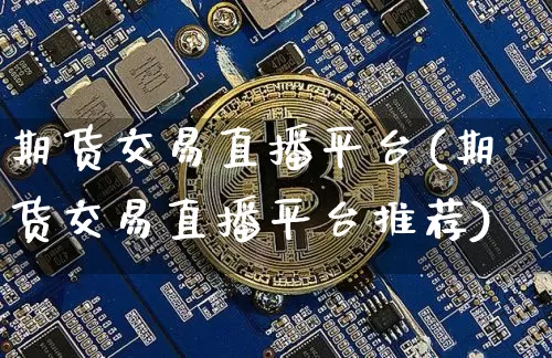 期货交易直播平台(期货交易直播平台推荐)_https://www.huakunhengjia.com_金融资讯_第1张