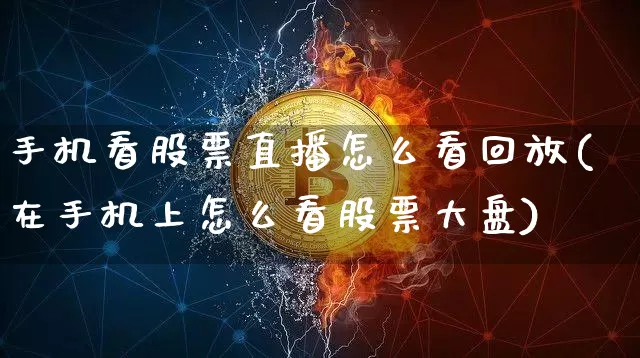 手机看股票直播怎么看回放(在手机上怎么看股票大盘)_https://www.huakunhengjia.com_财经资讯_第1张