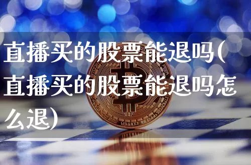 直播买的股票能退吗(直播买的股票能退吗怎么退)_https://www.huakunhengjia.com_财经资讯_第1张
