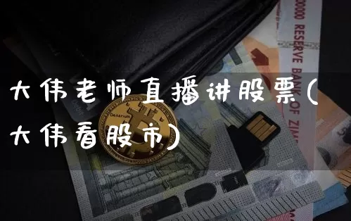 大伟老师直播讲股票(大伟看股市)_https://www.huakunhengjia.com_期货资讯_第1张