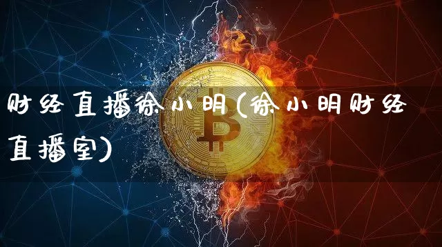 财经直播徐小明(徐小明财经直播室)_https://www.huakunhengjia.com_金融资讯_第1张