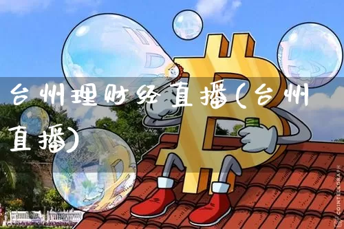 台州理财经直播(台州直播)_https://www.huakunhengjia.com_财经资讯_第1张