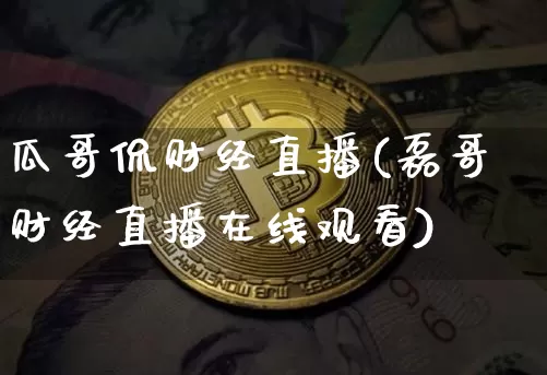 瓜哥侃财经直播(磊哥财经直播在线观看)_https://www.huakunhengjia.com_期货资讯_第1张