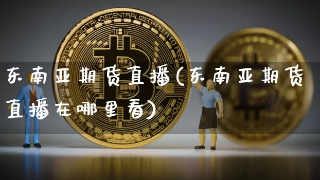 东南亚期货直播(东南亚期货直播在哪里看)_https://www.huakunhengjia.com_期货资讯_第1张