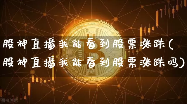 股神直播我能看到股票涨跌(股神直播我能看到股票涨跌吗)_https://www.huakunhengjia.com_财经资讯_第1张