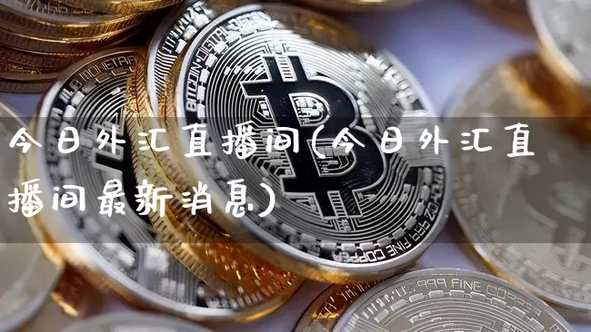 今日外汇直播间(今日外汇直播间最新消息)_https://www.huakunhengjia.com_期货资讯_第1张