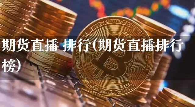 期货直播 排行(期货直播排行榜)_https://www.huakunhengjia.com_财经资讯_第1张