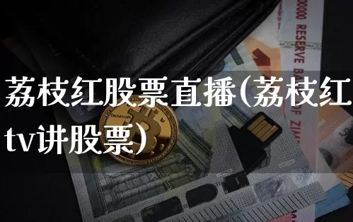 荔枝红股票直播(荔枝红tv讲股票)_https://www.huakunhengjia.com_股票资讯_第1张