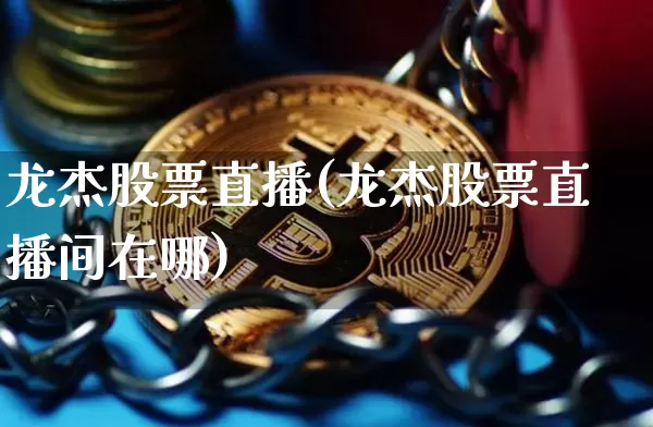 龙杰股票直播(龙杰股票直播间在哪)_https://www.huakunhengjia.com_金融资讯_第1张