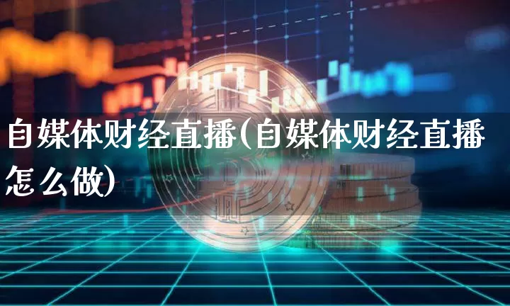 自媒体财经直播(自媒体财经直播怎么做)_https://www.huakunhengjia.com_金融资讯_第1张