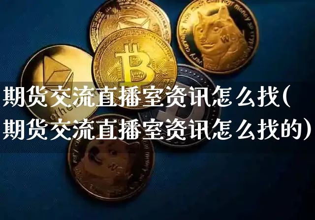 期货交流直播室资讯怎么找(期货交流直播室资讯怎么找的)_https://www.huakunhengjia.com_股票资讯_第1张