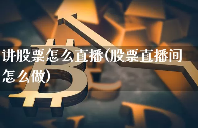 讲股票怎么直播(股票直播间怎么做)_https://www.huakunhengjia.com_期货资讯_第1张