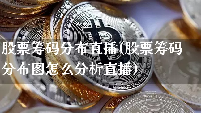 股票筹码分布直播(股票筹码分布图怎么分析直播)_https://www.huakunhengjia.com_股票资讯_第1张