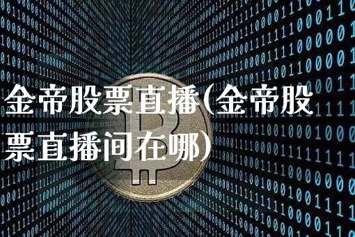 金帝股票直播(金帝股票直播间在哪)_https://www.huakunhengjia.com_期货资讯_第1张